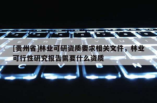 [貴州省]林業可研資質要求相關文件，林業可行性研究報告需要什么資質