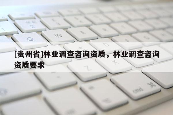 [貴州省]林業調查咨詢資質，林業調查咨詢資質要求