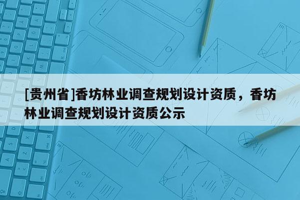 [貴州省]香坊林業調查規劃設計資質，香坊林業調查規劃設計資質公示