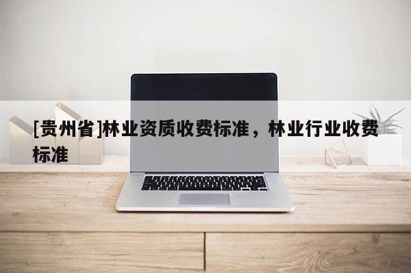[貴州省]林業(yè)資質(zhì)收費標(biāo)準(zhǔn)，林業(yè)行業(yè)收費標(biāo)準(zhǔn)