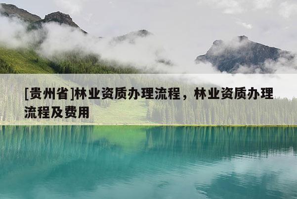 [貴州省]林業(yè)資質(zhì)辦理流程，林業(yè)資質(zhì)辦理流程及費(fèi)用