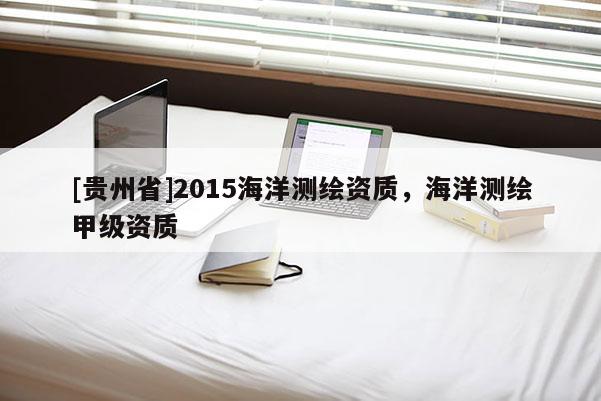 [貴州省]2015海洋測繪資質，海洋測繪甲級資質