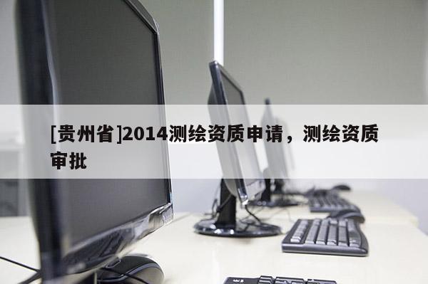 [貴州省]2014測繪資質申請，測繪資質審批