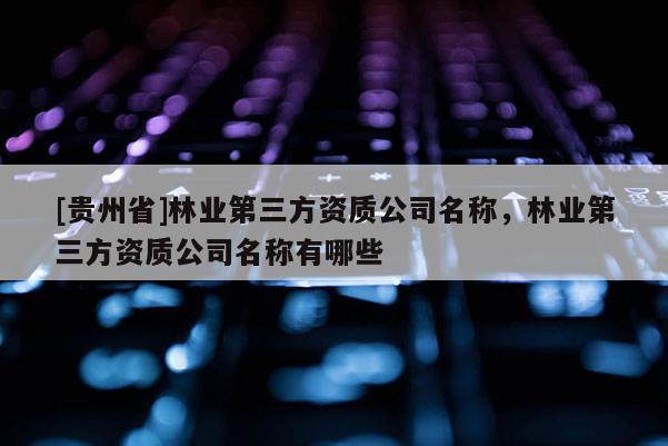 [貴州省]林業第三方資質公司名稱，林業第三方資質公司名稱有哪些