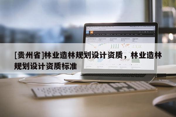 [貴州省]林業(yè)造林規(guī)劃設(shè)計資質(zhì)，林業(yè)造林規(guī)劃設(shè)計資質(zhì)標(biāo)準(zhǔn)