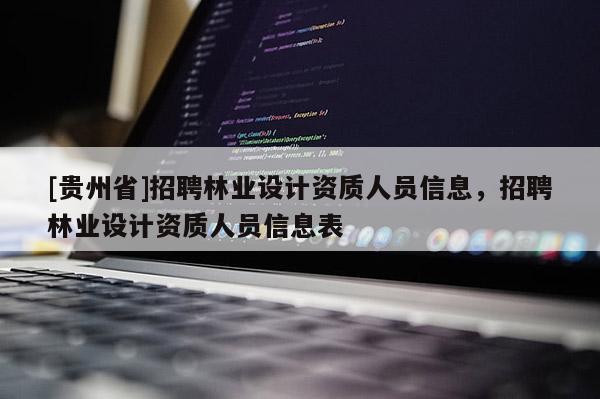 [貴州省]招聘林業(yè)設(shè)計資質(zhì)人員信息，招聘林業(yè)設(shè)計資質(zhì)人員信息表