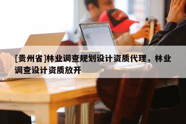 [貴州省]林業調查規劃設計資質代理，林業調查設計資質放開