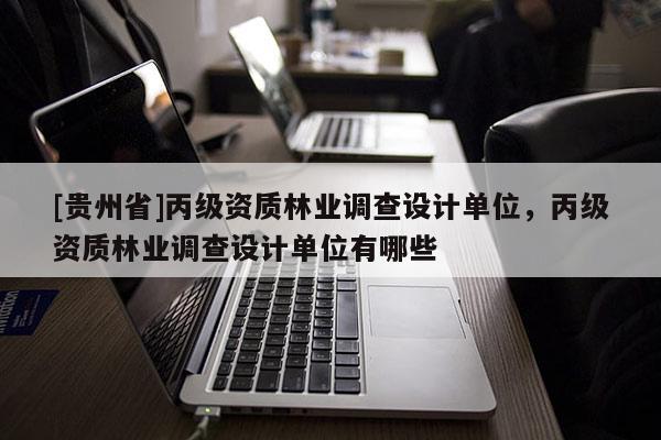[貴州省]丙級資質林業調查設計單位，丙級資質林業調查設計單位有哪些