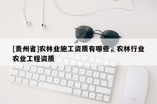 [貴州省]農林業施工資質有哪些，農林行業農業工程資質