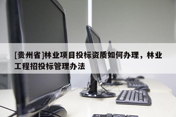 [貴州省]林業(yè)項(xiàng)目投標(biāo)資質(zhì)如何辦理，林業(yè)工程招投標(biāo)管理辦法