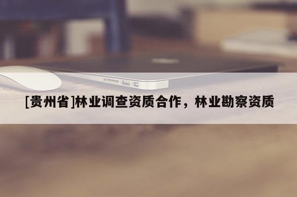 [貴州省]林業調查資質合作，林業勘察資質
