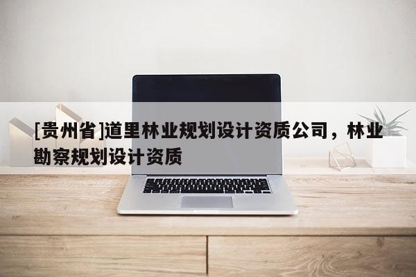[貴州省]道里林業規劃設計資質公司，林業勘察規劃設計資質