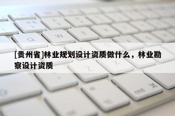 [貴州省]林業規劃設計資質做什么，林業勘察設計資質