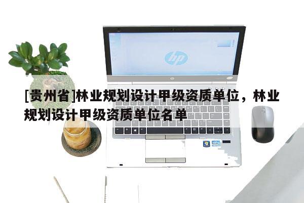 [貴州省]林業規劃設計甲級資質單位，林業規劃設計甲級資質單位名單