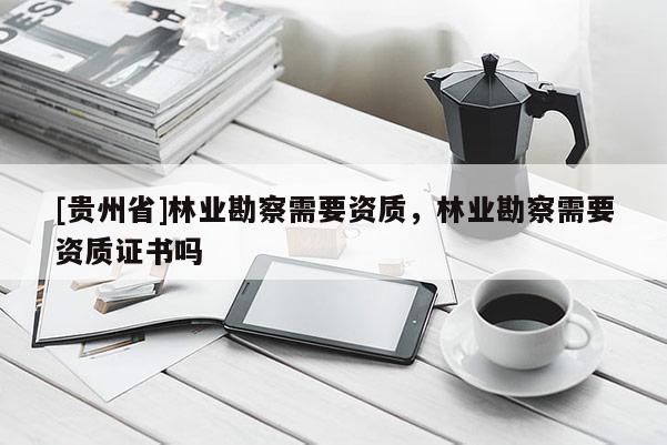 [貴州省]林業勘察需要資質，林業勘察需要資質證書嗎