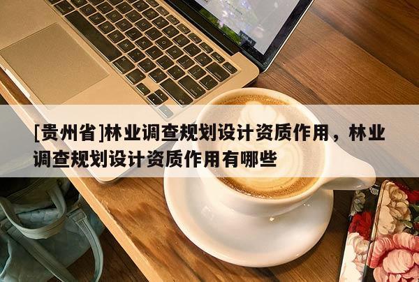 [貴州省]林業調查規劃設計資質作用，林業調查規劃設計資質作用有哪些