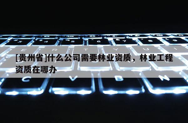 [貴州省]什么公司需要林業(yè)資質(zhì)，林業(yè)工程資質(zhì)在哪辦