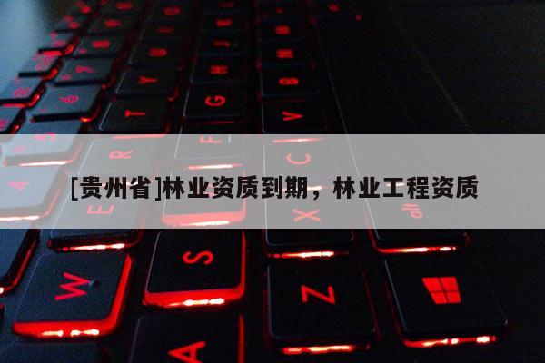 [貴州省]林業資質到期，林業工程資質