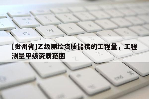 [貴州省]乙級測繪資質能接的工程量，工程測量甲級資質范圍