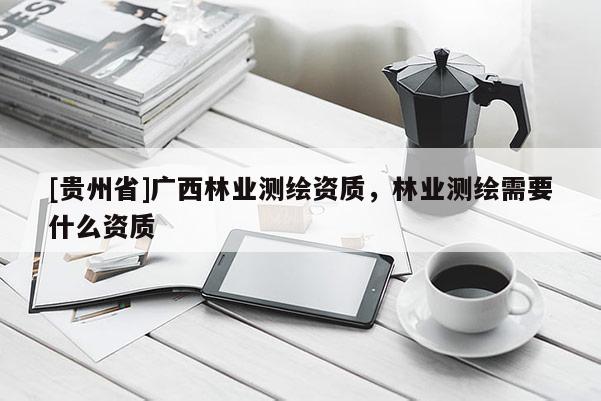 [貴州省]廣西林業(yè)測(cè)繪資質(zhì)，林業(yè)測(cè)繪需要什么資質(zhì)