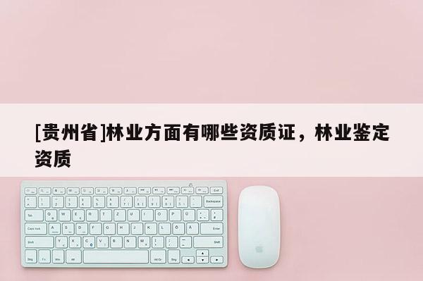 [貴州省]林業方面有哪些資質證，林業鑒定資質