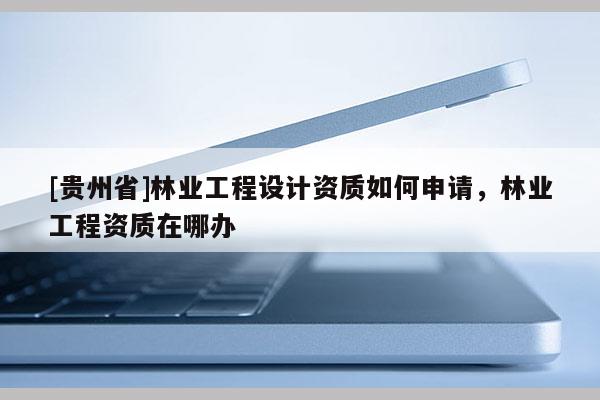 [貴州省]林業工程設計資質如何申請，林業工程資質在哪辦