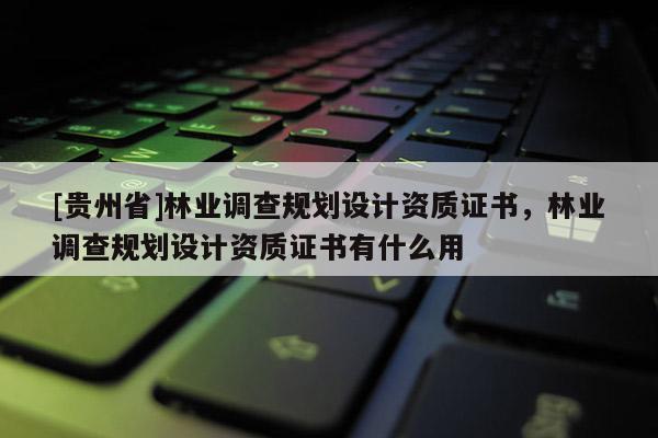[貴州省]林業(yè)調(diào)查規(guī)劃設(shè)計(jì)資質(zhì)證書，林業(yè)調(diào)查規(guī)劃設(shè)計(jì)資質(zhì)證書有什么用