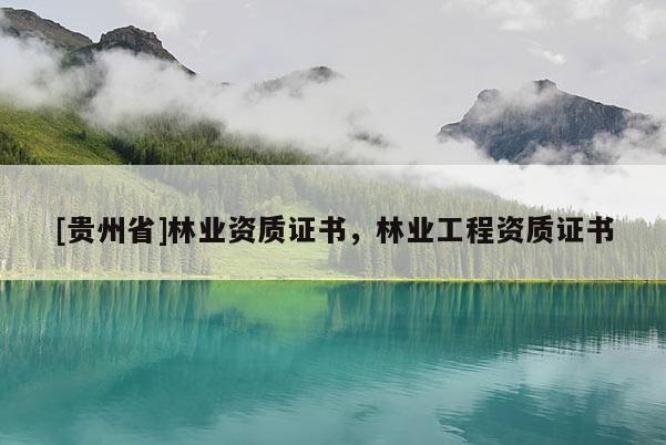 [貴州省]林業資質證書，林業工程資質證書