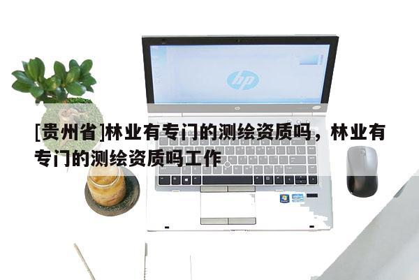 [貴州省]林業有專門的測繪資質嗎，林業有專門的測繪資質嗎工作