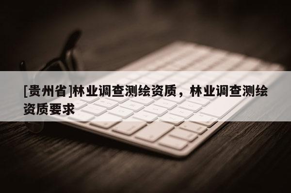 [貴州省]林業調查測繪資質，林業調查測繪資質要求