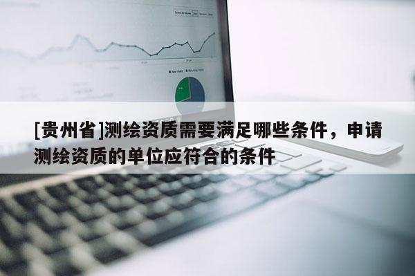 [貴州省]測繪資質需要滿足哪些條件，申請測繪資質的單位應符合的條件
