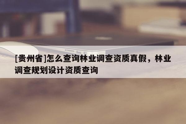 [貴州省]怎么查詢林業(yè)調(diào)查資質(zhì)真假，林業(yè)調(diào)查規(guī)劃設(shè)計(jì)資質(zhì)查詢