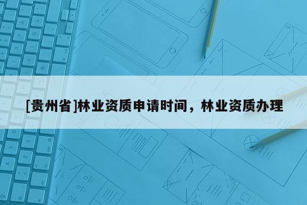 [貴州省]林業資質申請時間，林業資質辦理
