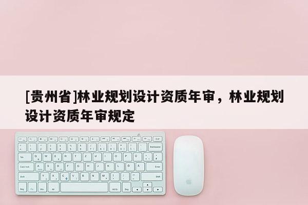 [貴州省]林業(yè)規(guī)劃設(shè)計資質(zhì)年審，林業(yè)規(guī)劃設(shè)計資質(zhì)年審規(guī)定