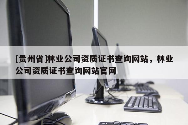 [貴州省]林業公司資質證書查詢網站，林業公司資質證書查詢網站官網