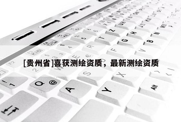 [貴州省]喜獲測(cè)繪資質(zhì)，最新測(cè)繪資質(zhì)