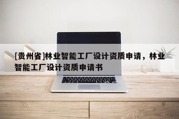 [貴州省]林業(yè)智能工廠設(shè)計資質(zhì)申請，林業(yè)智能工廠設(shè)計資質(zhì)申請書