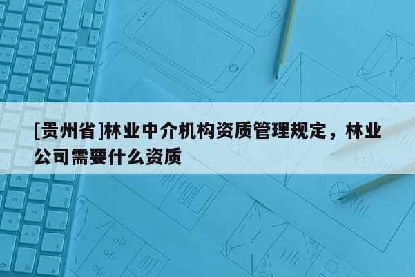 [貴州省]林業(yè)中介機(jī)構(gòu)資質(zhì)管理規(guī)定，林業(yè)公司需要什么資質(zhì)