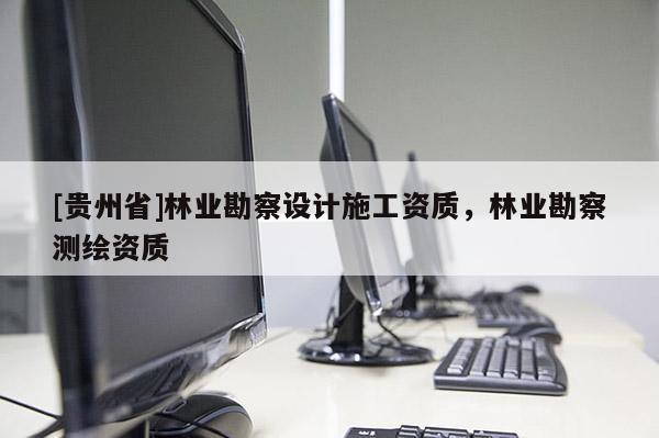 [貴州省]林業(yè)勘察設計施工資質，林業(yè)勘察測繪資質