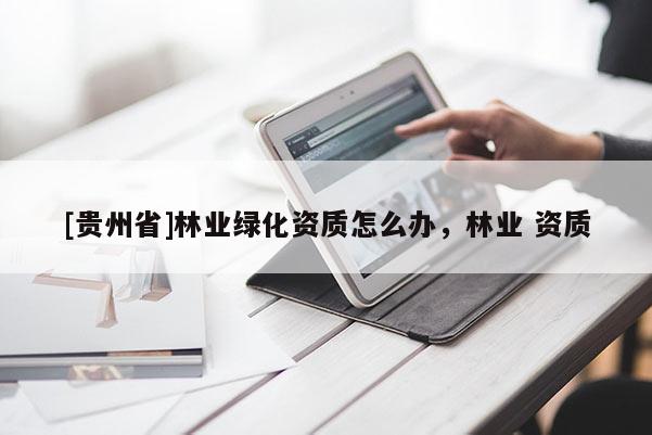 [貴州省]林業(yè)綠化資質怎么辦，林業(yè) 資質