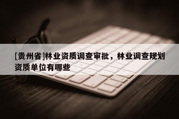 [貴州省]林業(yè)資質(zhì)調(diào)查審批，林業(yè)調(diào)查規(guī)劃資質(zhì)單位有哪些