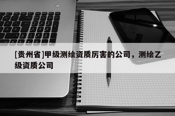 [貴州省]甲級測繪資質厲害的公司，測繪乙級資質公司
