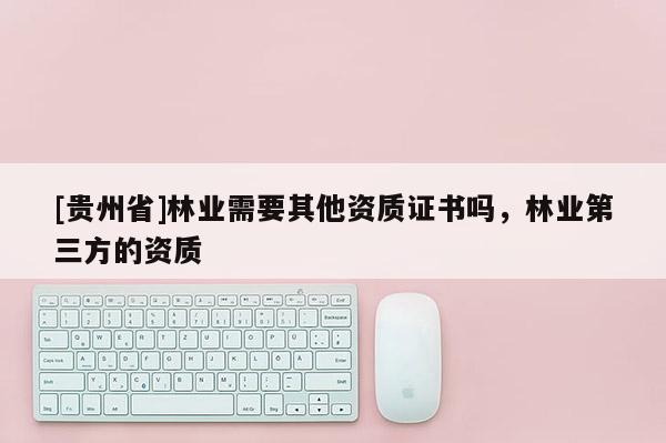 [貴州省]林業需要其他資質證書嗎，林業第三方的資質