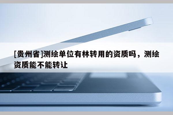 [貴州省]測繪單位有林轉用的資質嗎，測繪資質能不能轉讓