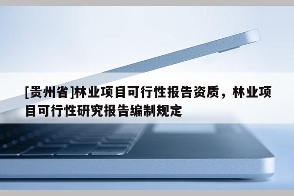 [貴州省]林業項目可行性報告資質，林業項目可行性研究報告編制規定