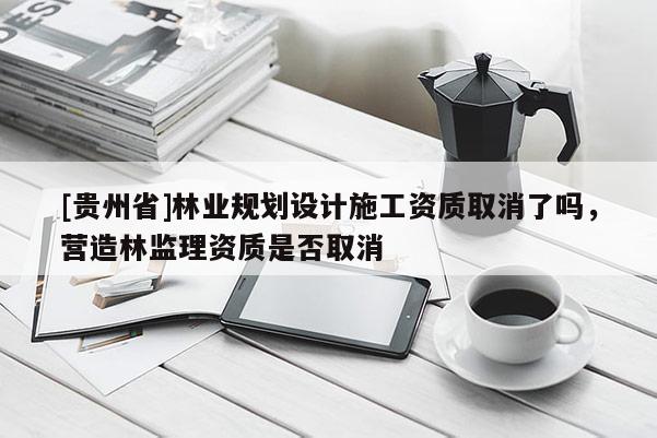 [貴州省]林業(yè)規(guī)劃設計施工資質取消了嗎，營造林監(jiān)理資質是否取消