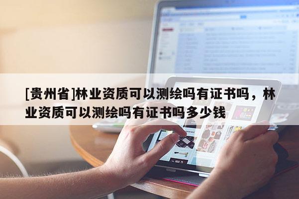 [貴州省]林業資質可以測繪嗎有證書嗎，林業資質可以測繪嗎有證書嗎多少錢