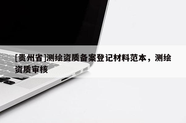 [貴州省]測繪資質(zhì)備案登記材料范本，測繪資質(zhì)審核