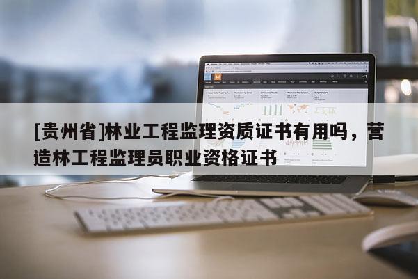 [貴州省]林業(yè)工程監(jiān)理資質(zhì)證書有用嗎，營造林工程監(jiān)理員職業(yè)資格證書