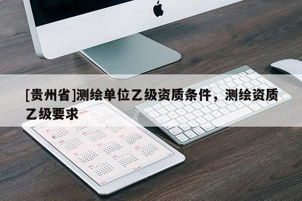 [貴州省]測繪單位乙級資質條件，測繪資質乙級要求